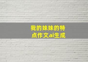 我的妹妹的特点作文ai生成