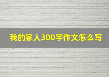 我的家人300字作文怎么写