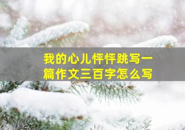 我的心儿怦怦跳写一篇作文三百字怎么写