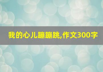 我的心儿蹦蹦跳,作文300字