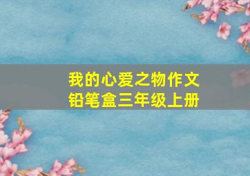 我的心爱之物作文铅笔盒三年级上册