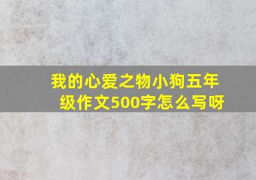 我的心爱之物小狗五年级作文500字怎么写呀