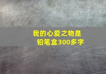 我的心爱之物是铅笔盒300多字