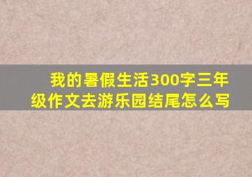 我的暑假生活300字三年级作文去游乐园结尾怎么写