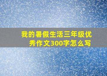 我的暑假生活三年级优秀作文300字怎么写