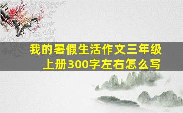 我的暑假生活作文三年级上册300字左右怎么写