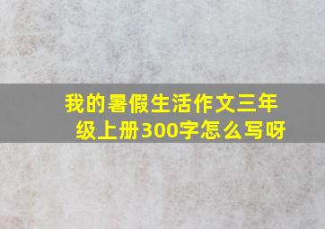 我的暑假生活作文三年级上册300字怎么写呀