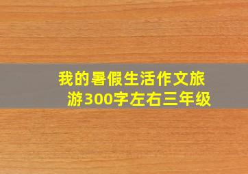 我的暑假生活作文旅游300字左右三年级