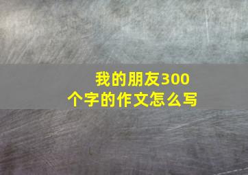 我的朋友300个字的作文怎么写