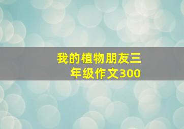 我的植物朋友三年级作文300