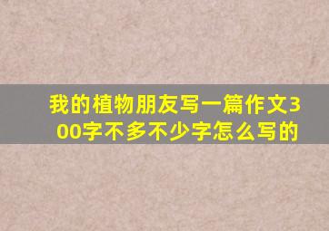 我的植物朋友写一篇作文300字不多不少字怎么写的