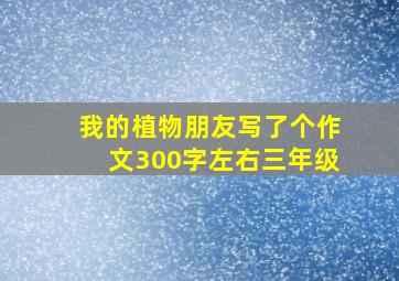 我的植物朋友写了个作文300字左右三年级