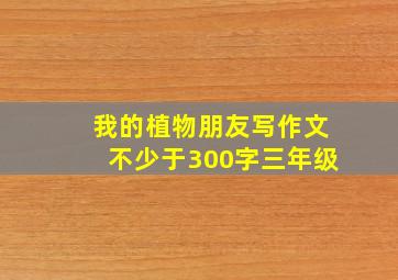 我的植物朋友写作文不少于300字三年级