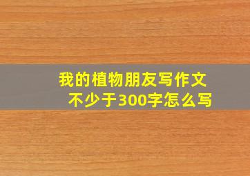 我的植物朋友写作文不少于300字怎么写