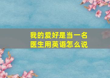 我的爱好是当一名医生用英语怎么说