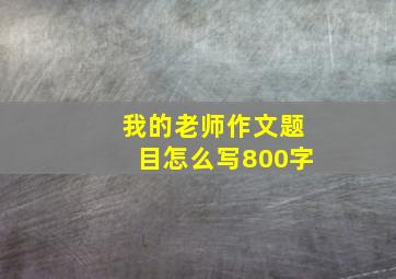 我的老师作文题目怎么写800字