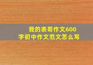 我的表哥作文600字初中作文范文怎么写