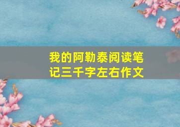 我的阿勒泰阅读笔记三千字左右作文