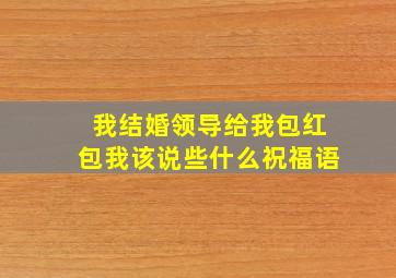 我结婚领导给我包红包我该说些什么祝福语