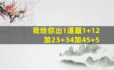 我给你出1道题1+12加23+34加45+5