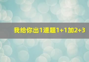 我给你出1道题1+1加2+3