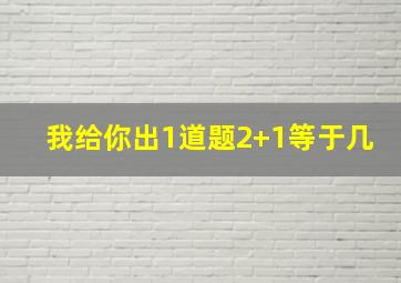 我给你出1道题2+1等于几