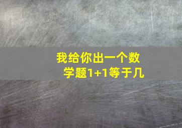 我给你出一个数学题1+1等于几