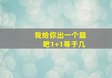 我给你出一个题吧1+1等于几