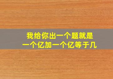 我给你出一个题就是一个亿加一个亿等于几