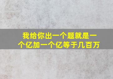 我给你出一个题就是一个亿加一个亿等于几百万