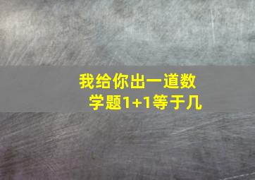 我给你出一道数学题1+1等于几