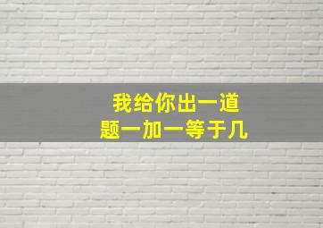 我给你出一道题一加一等于几