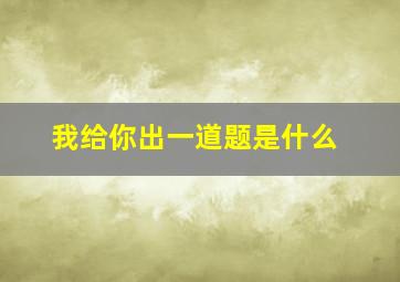 我给你出一道题是什么