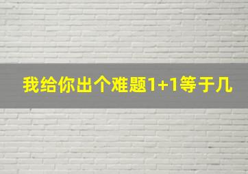 我给你出个难题1+1等于几