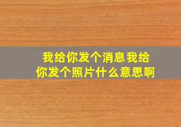 我给你发个消息我给你发个照片什么意思啊