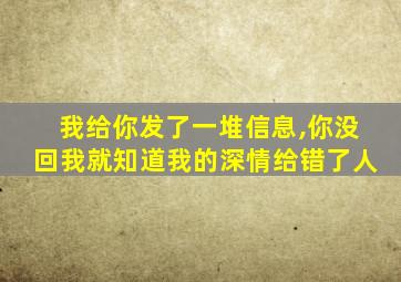 我给你发了一堆信息,你没回我就知道我的深情给错了人