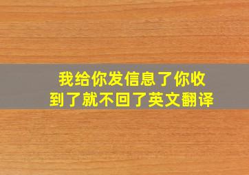 我给你发信息了你收到了就不回了英文翻译