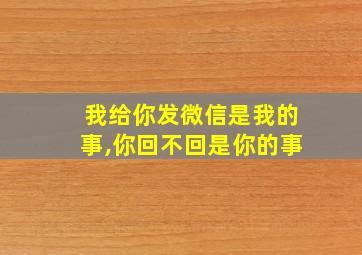 我给你发微信是我的事,你回不回是你的事