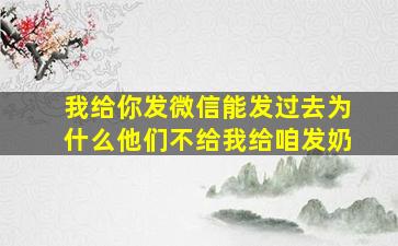 我给你发微信能发过去为什么他们不给我给咱发奶