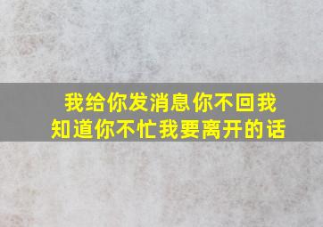 我给你发消息你不回我知道你不忙我要离开的话