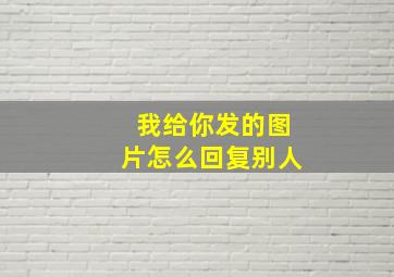 我给你发的图片怎么回复别人