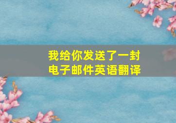 我给你发送了一封电子邮件英语翻译