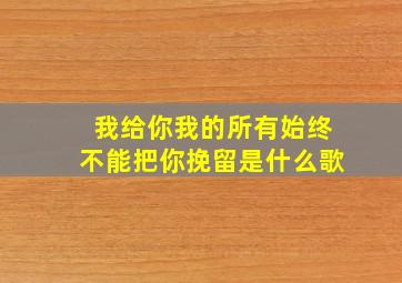 我给你我的所有始终不能把你挽留是什么歌