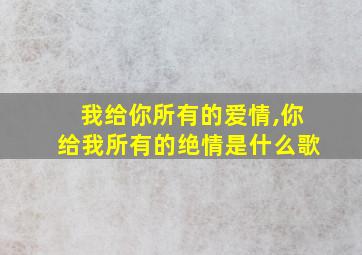 我给你所有的爱情,你给我所有的绝情是什么歌