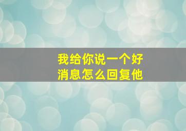 我给你说一个好消息怎么回复他