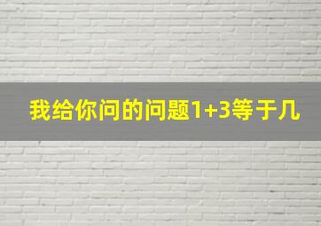 我给你问的问题1+3等于几