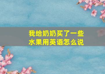 我给奶奶买了一些水果用英语怎么说