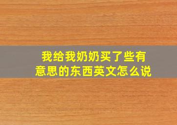 我给我奶奶买了些有意思的东西英文怎么说