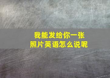 我能发给你一张照片英语怎么说呢