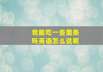 我能吃一些面条吗英语怎么说呢